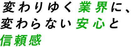 変わりゆく業界に、変わらない安心と信頼感