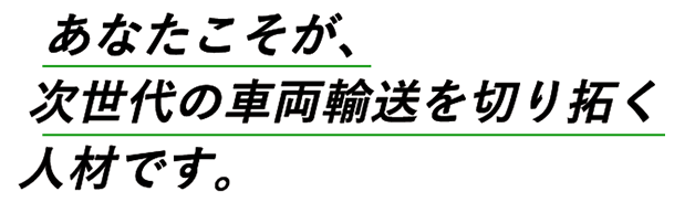 あなたこそが、次世代の車両輸送を切り拓く人材です。