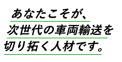 あなたこそが、次世代の車両輸送を切り拓く人材です。